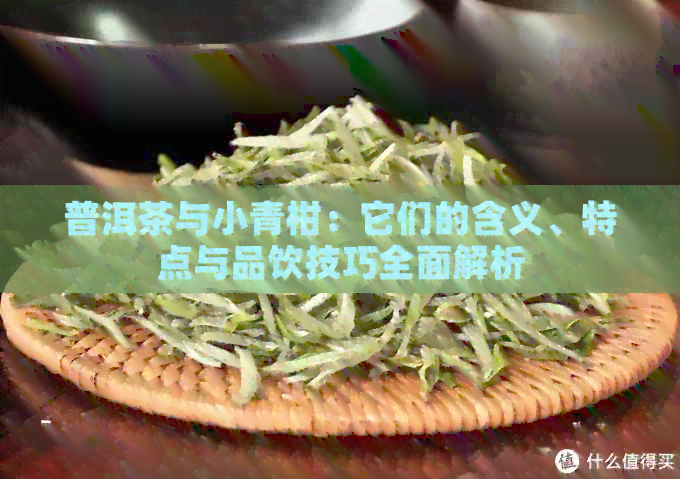 普洱茶与小青柑：它们的含义、特点与品饮技巧全面解析