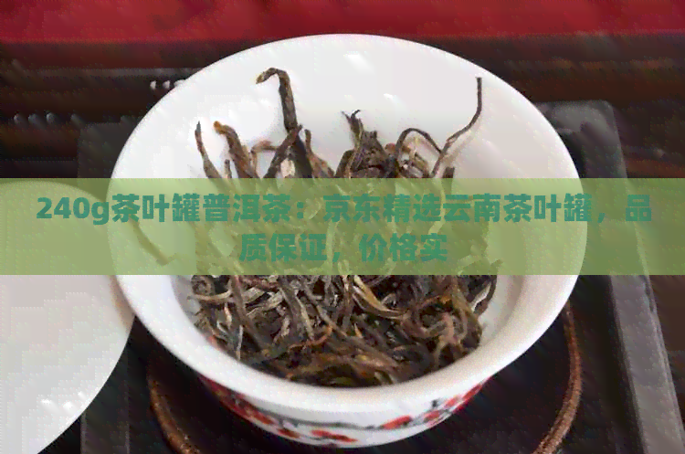 240g茶叶罐普洱茶：京东精选云南茶叶罐，品质保证，价格实