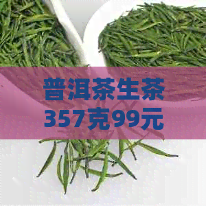 普洱茶生茶357克99元：了解其价格与品质