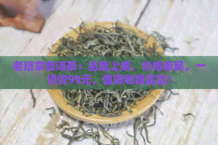 老班章普洱茶：品质上乘，价格亲民，一饼仅99元，值得收藏品尝！