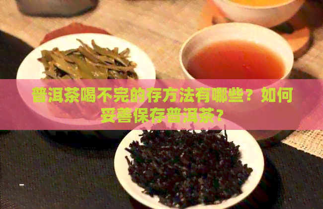 普洱茶喝不完的存方法有哪些？如何妥善保存普洱茶？