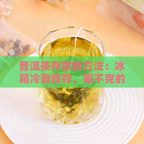 普洱茶存放新方法：冰箱冷藏保存，喝不完的也能轻松应对