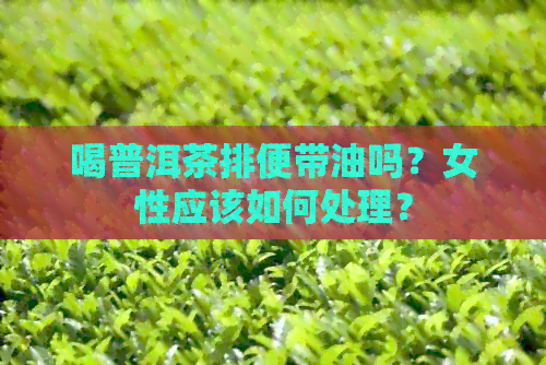 喝普洱茶排便带油吗？女性应该如何处理？