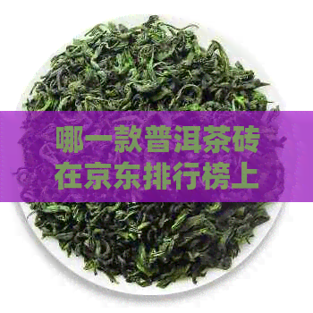 哪一款普洱茶砖在京东排行榜上更受欢迎？