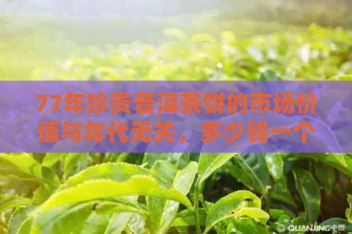 77年珍贵普洱茶饼的市场价值与年代无关，多少钱一个？