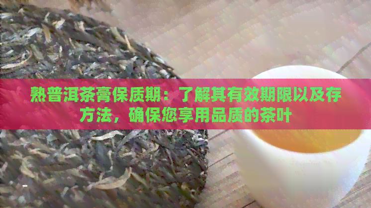 熟普洱茶膏保质期：了解其有效期限以及存方法，确保您享用品质的茶叶