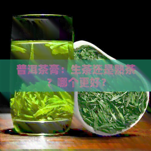 普洱茶膏：生茶还是熟茶？哪个更好？