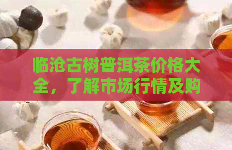 临沧古树普洱茶价格大全，了解市场行情及购买指南