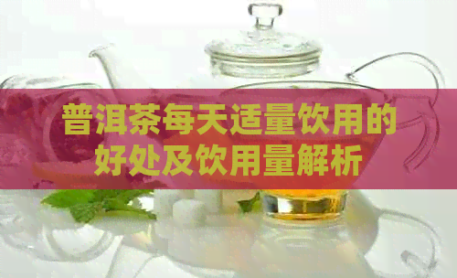 普洱茶每天适量饮用的好处及饮用量解析