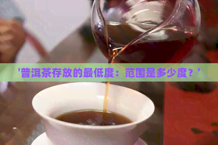 '普洱茶存放的更低度：范围是多少度？'