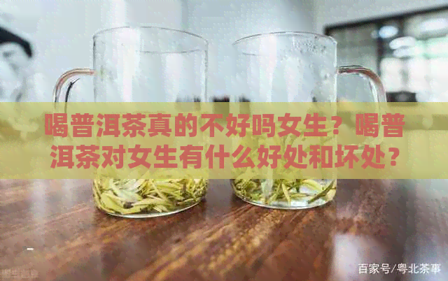 喝普洱茶真的不好吗女生？喝普洱茶对女生有什么好处和坏处？