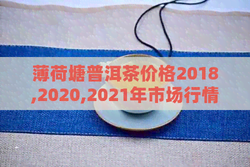 薄荷塘普洱茶价格2018,2020,2021年市场行情分析与预测