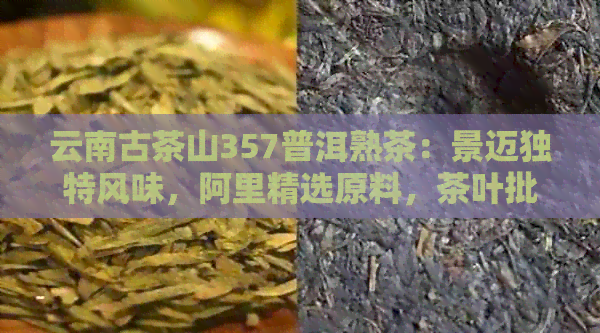 云南古茶山357普洱熟茶：景迈独特风味，阿里精选原料，茶叶批发价