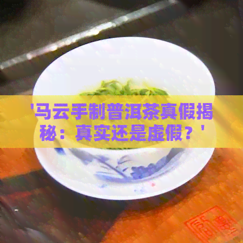 '马云手制普洱茶真假揭秘：真实还是虚假？'