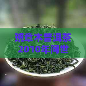 班章木普洱茶2010年问世：一款全面了解的茶叶详细介绍与品鉴指南