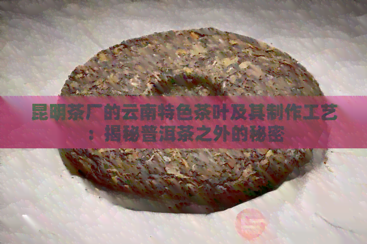 昆明茶厂的云南特色茶叶及其制作工艺：揭秘普洱茶之外的秘密