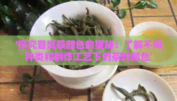 '探究普洱茶颜色的奥秘：了解不同种类和制作工艺下的茶叶颜色'