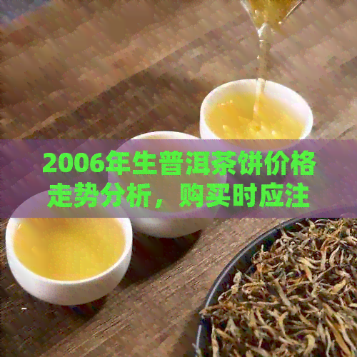 2006年生普洱茶饼价格走势分析，购买时应注意的品质与市场因素