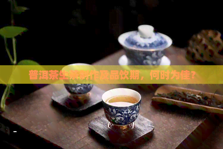 普洱茶生茶制作及品饮期，何时为佳？