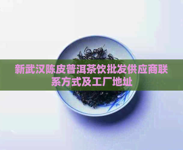 新武汉陈皮普洱茶饮批发供应商联系方式及工厂地址