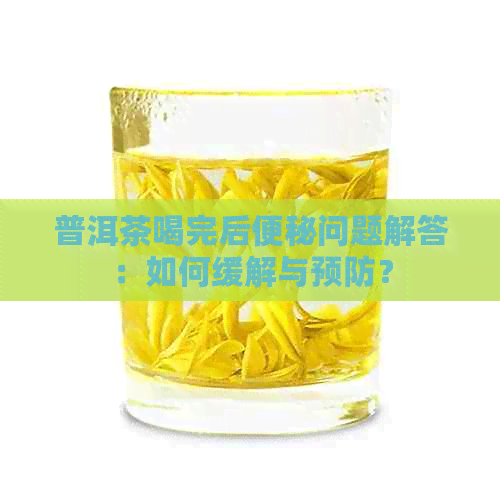 普洱茶喝完后便秘问题解答：如何缓解与预防？