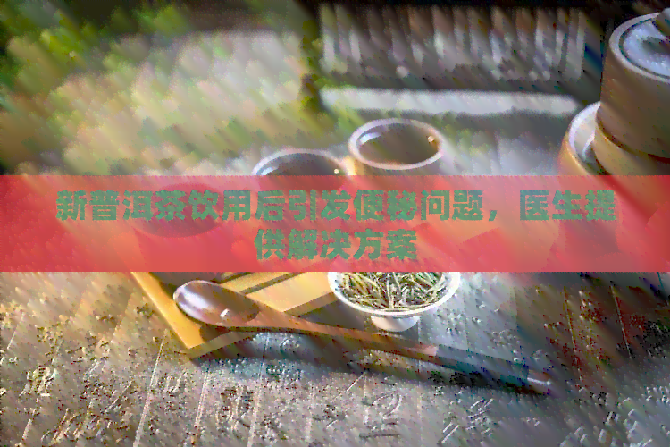 新普洱茶饮用后引发便秘问题，医生提供解决方案