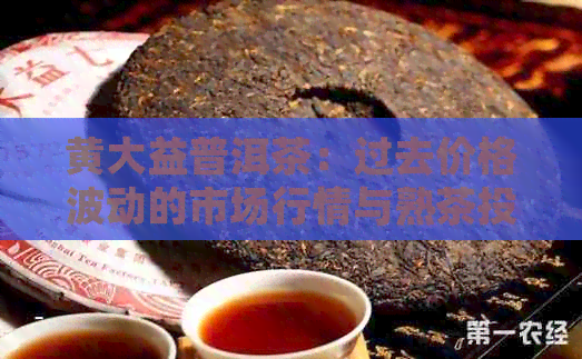 黄大益普洱茶：过去价格波动的市场行情与熟茶投资分析