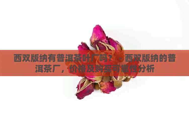 西双版纳有普洱茶叶厂吗？ - 西双版纳的普洱茶厂，价格及购买可靠性分析