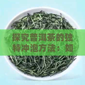 探究普洱茶的独特冲泡方法：如何像品尝小树根一样享受普洱茶的风味？