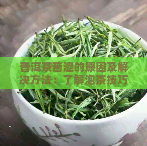 普洱茶苦涩的原因及解决方法：了解泡茶技巧和品质选择