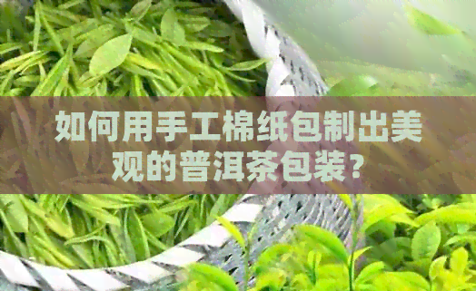 如何用手工棉纸包制出美观的普洱茶包装？