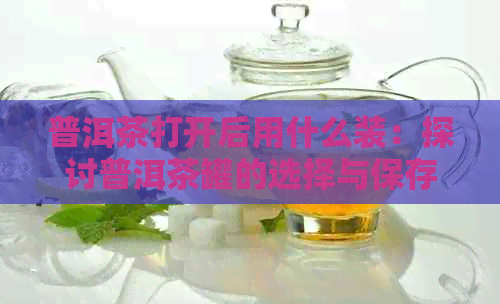 普洱茶打开后用什么装：探讨普洱茶罐的选择与保存方法