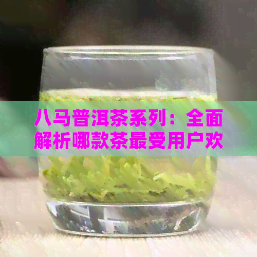 八马普洱茶系列：全面解析哪款茶最受用户欢迎，成为喝茶选择