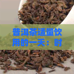 普洱茶适量饮用的一天：时间、次数与功效分析