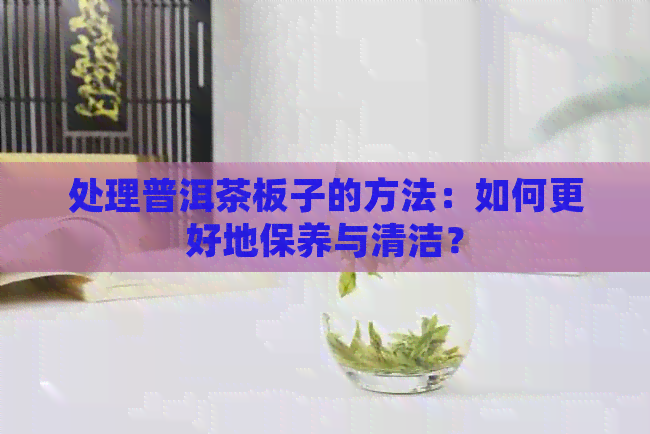 处理普洱茶板子的方法：如何更好地保养与清洁？