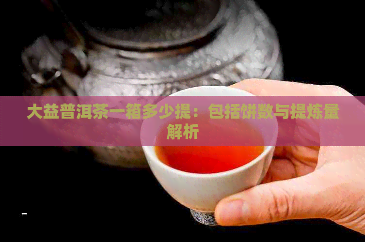 大益普洱茶一箱多少提：包括饼数与提炼量解析