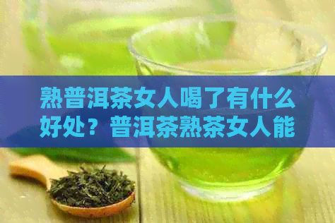 熟普洱茶女人喝了有什么好处？普洱茶熟茶女人能喝吗？能不能泡茶喝呢女人？