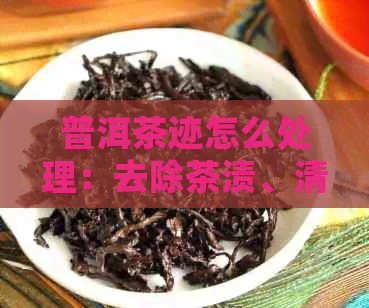 普洱茶迹怎么处理：去除茶渍、清洗茶垢、消除霉味-普洱茶迹怎么处理:去除茶渍,清洗茶垢,消除霉味