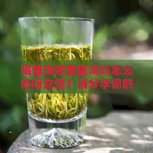 喝普洱茶能腹泻吗怎么办呀女性？请分享你的经验。