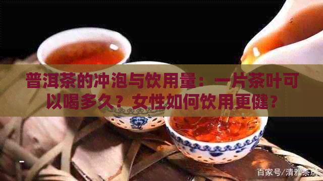 普洱茶的冲泡与饮用量：一片茶叶可以喝多久？女性如何饮用更健？