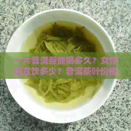 一片普洱茶能喝多久？女性适宜饮多少？普洱茶叶价格解析！