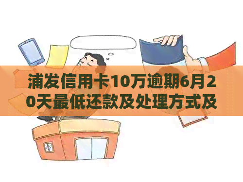 浦发信用卡10万逾期6月20天更低还款及处理方式及利息计算