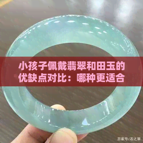 小孩子佩戴翡翠和田玉的优缺点对比：哪种更适合孩子，怎么选择？