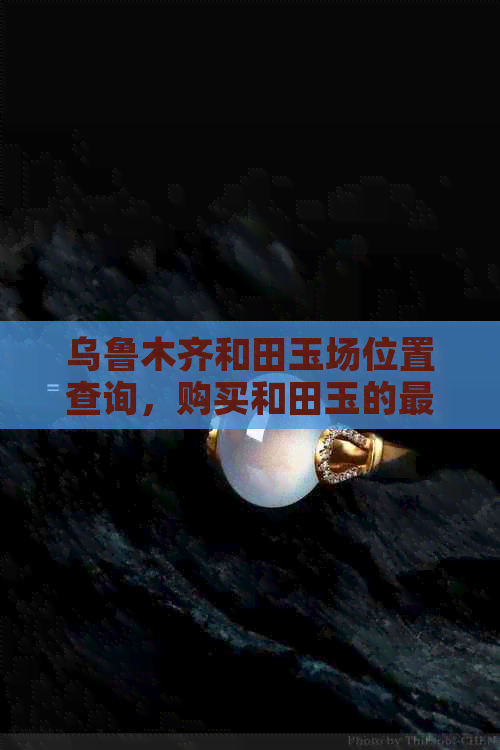 乌鲁木齐和田玉场位置查询，购买和田玉的更佳选择在哪里？