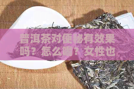 普洱茶对便秘有效果吗？怎么喝？女性也可以喝吗？请告诉我。