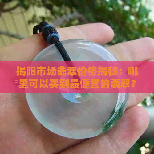 揭阳市场翡翠价格揭秘：哪里可以买到更便宜的翡翠？