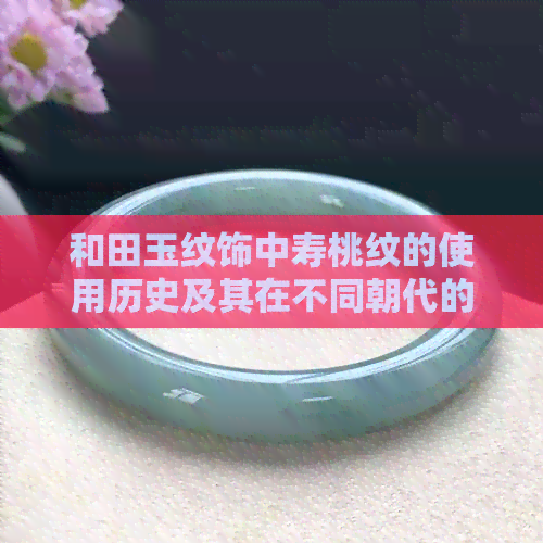 和田玉纹饰中寿桃纹的使用历史及其在不同朝代的普及情况