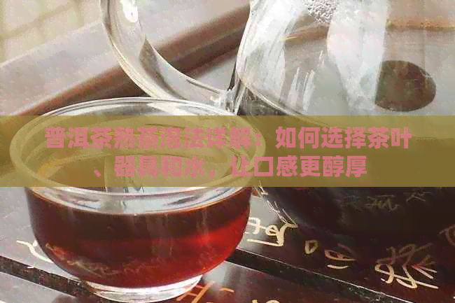 普洱茶熟茶泡法详解：如何选择茶叶、器具和水，让口感更醇厚