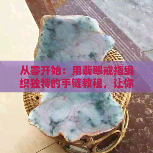 从零开始：用翡翠戒指编织独特的手链教程，让你的首饰更个性化