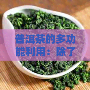 普洱茶的多功能利用：除了饮用，它还能用来浇花吗？